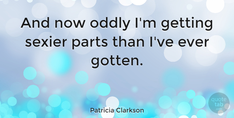 Patricia Clarkson Quote About Oddly, Parts, Sexier: And Now Oddly Im Getting...