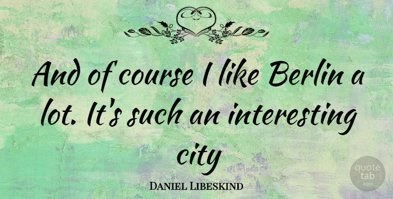 Daniel Libeskind Quote About Cities, Interesting, Berlin: And Of Course I Like...