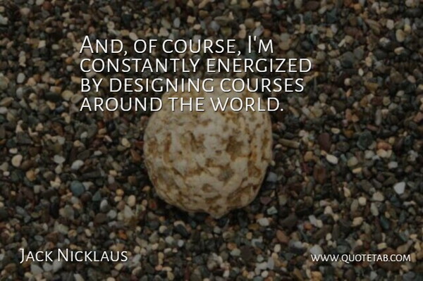 Jack Nicklaus Quote About Design, World, Around The World: And Of Course Im Constantly...