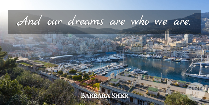 Barbara Sher Quote About Dream, Who We Are, Our Dreams: And Our Dreams Are Who...
