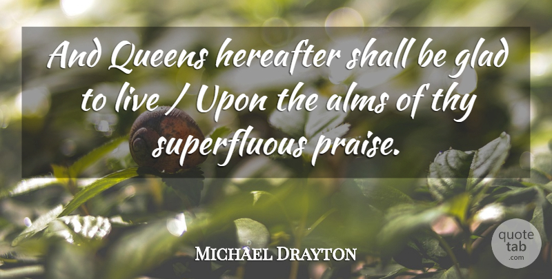 Michael Drayton Quote About Alms, Glad, Hereafter, Praise, Queens: And Queens Hereafter Shall Be...