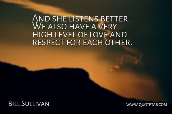 Bill Sullivan Quote About High, Level, Listens, Love, Respect: And She Listens Better We...