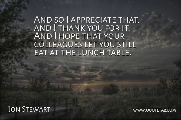 Jon Stewart Quote About Appreciate, Colleagues, Eat, Hope, Lunch: And So I Appreciate That...