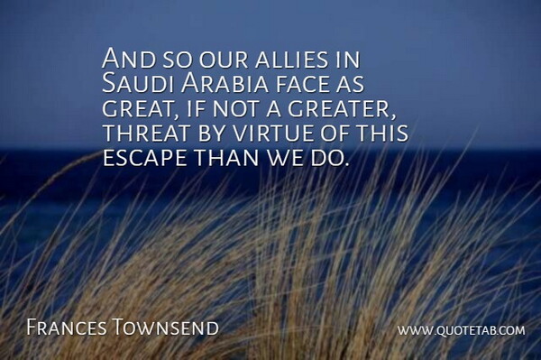 Frances Townsend Quote About Allies, Arabia, Escape, Face, Threat: And So Our Allies In...