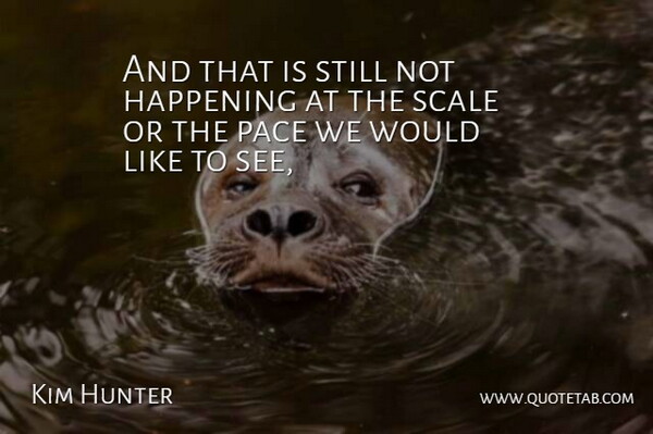 Kim Hunter Quote About Happening, Pace, Scale: And That Is Still Not...