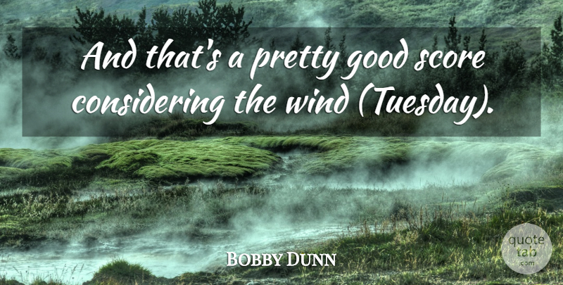 Bobby Dunn Quote About Good, Score, Wind: And Thats A Pretty Good...