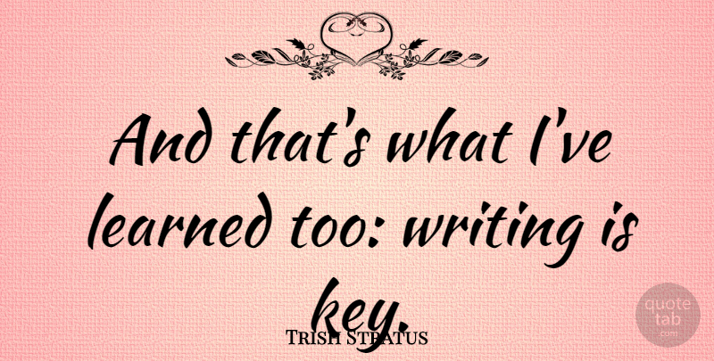 Trish Stratus Quote About Writing, Keys, Ive Learned: And Thats What Ive Learned...