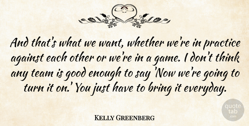 Kelly Greenberg Quote About Against, Bring, Good, Practice, Team: And Thats What We Want...