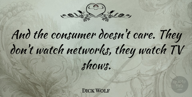 Dick Wolf Quote About Tv Shows, Care, Tvs: And The Consumer Doesnt Care...