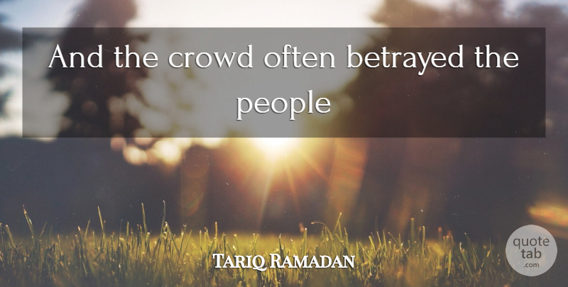 Tariq Ramadan Quote About People, Betrayed, Crowds: And The Crowd Often Betrayed...