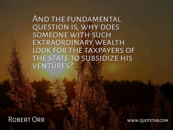 Robert Orr Quote About Question, State, Subsidize, Taxpayers, Wealth: And The Fundamental Question Is...