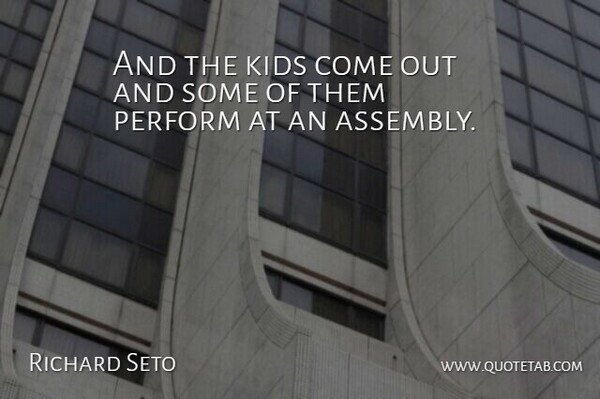 Richard Seto Quote About Kids, Perform: And The Kids Come Out...