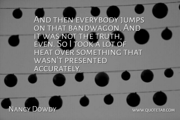 Nancy Dowdy Quote About Everybody, Heat, Jumps, Presented, Took: And Then Everybody Jumps On...
