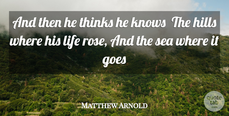 Matthew Arnold Quote About Goes, Hills, Knows, Life, Sea: And Then He Thinks He...