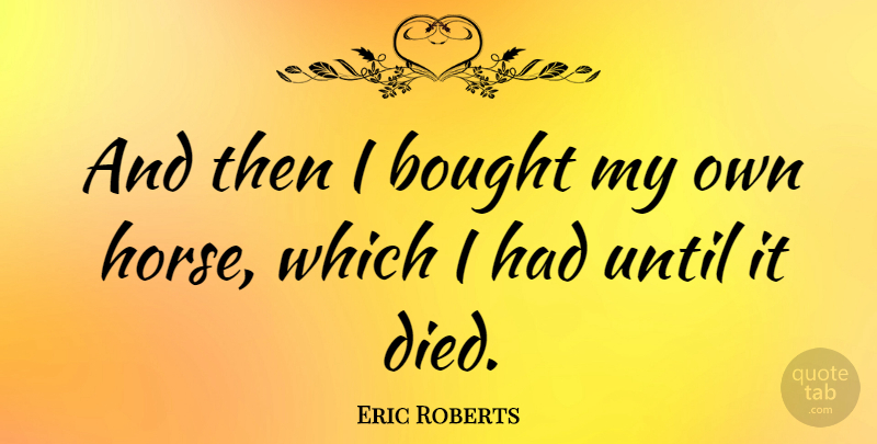 Eric Roberts Quote About Horse, My Own, Died: And Then I Bought My...