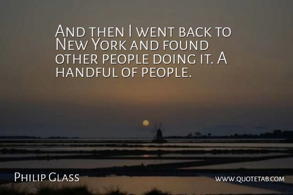 Philip Glass Quote About Found, Handful, People, York: And Then I Went Back...