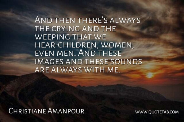 Christiane Amanpour Quote About Crying, Images, Sounds, Weeping: And Then Theres Always The...