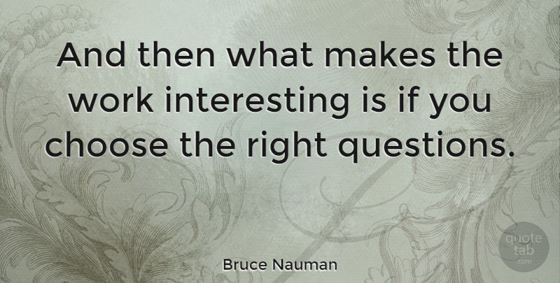 Bruce Nauman Quote About Interesting, Asking The Right Questions, You Choose: And Then What Makes The...