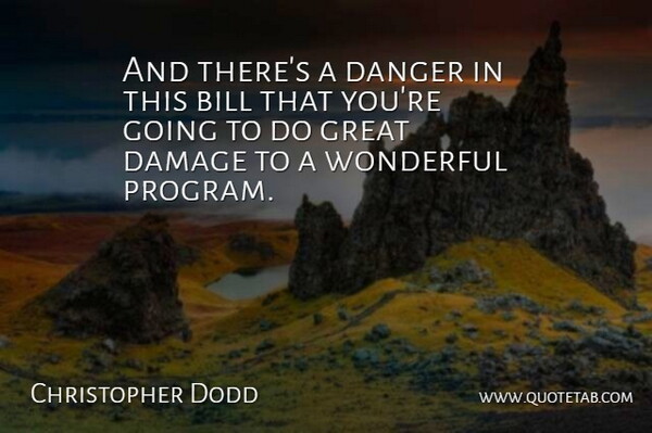 Christopher Dodd Quote About Bill, Damage, Danger, Great, Wonderful: And Theres A Danger In...