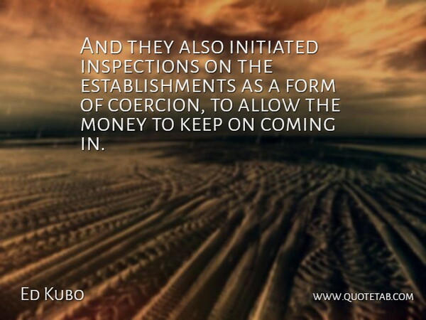 Ed Kubo Quote About Allow, Coming, Form, Money: And They Also Initiated Inspections...