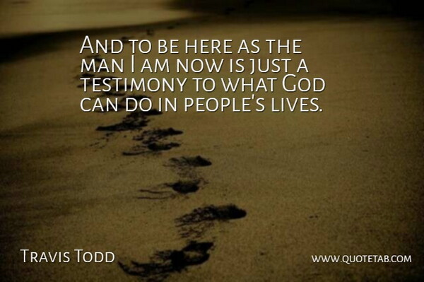 Travis Todd Quote About God, Man, Testimony: And To Be Here As...