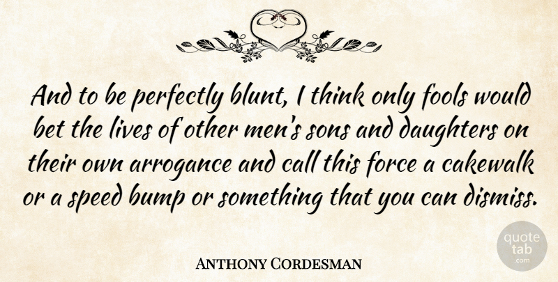 Anthony Cordesman Quote About Arrogance, Bet, Bump, Call, Daughters: And To Be Perfectly Blunt...