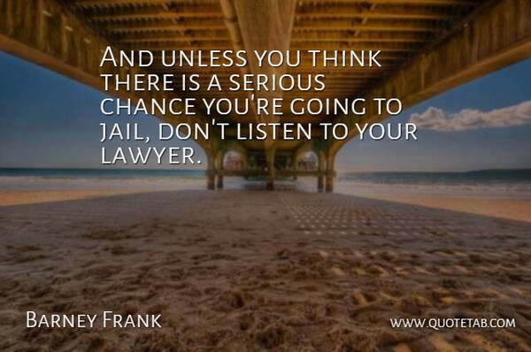 Barney Frank Quote About Thinking, Jail, Serious: And Unless You Think There...