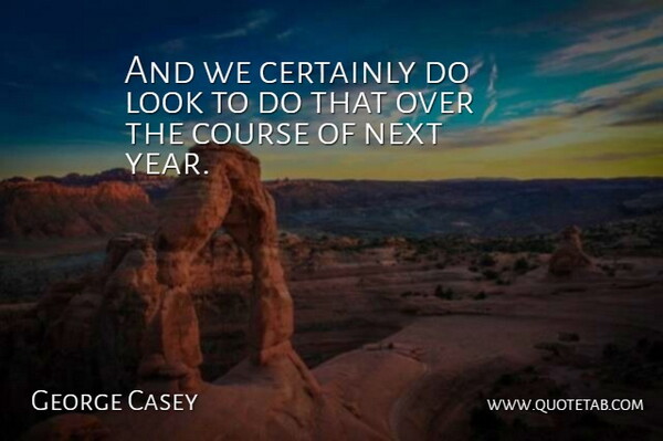 George Casey Quote About Certainly, Course, Next: And We Certainly Do Look...