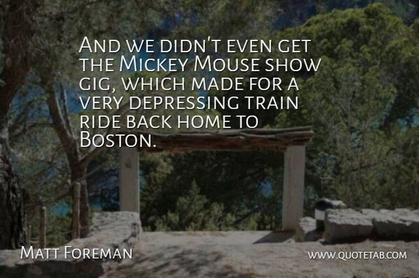 Matt Foreman Quote About Depressing, Home, Mickey, Mouse, Ride: And We Didnt Even Get...