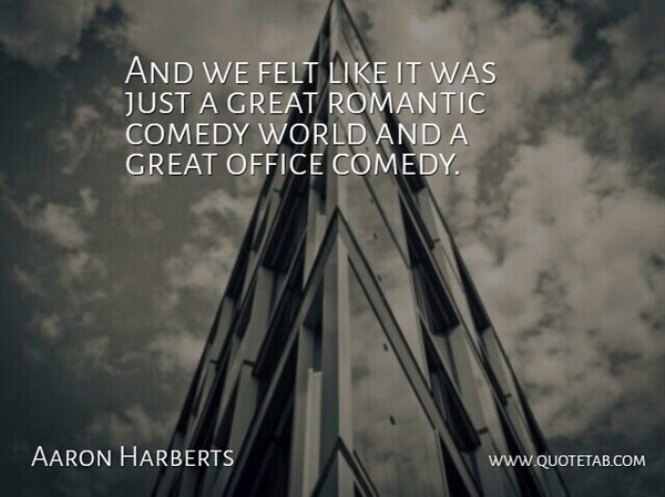 Aaron Harberts Quote About Comedy, Felt, Great, Office, Romantic: And We Felt Like It...