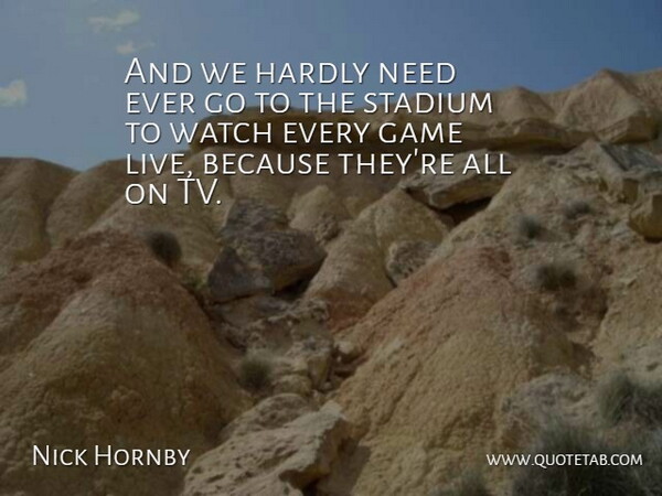 Nick Hornby Quote About Game, Hardly, Stadium, Watch: And We Hardly Need Ever...