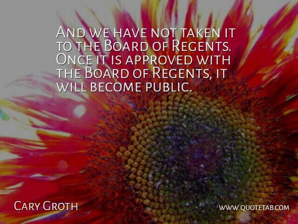 Cary Groth Quote About Approved, Board, Taken: And We Have Not Taken...