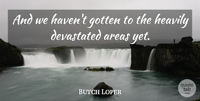 Butch Loper Quote About Areas, Devastated, Gotten: And We Havent Gotten To...