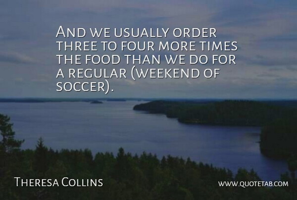Theresa Collins Quote About Food, Four, Order, Regular, Three: And We Usually Order Three...