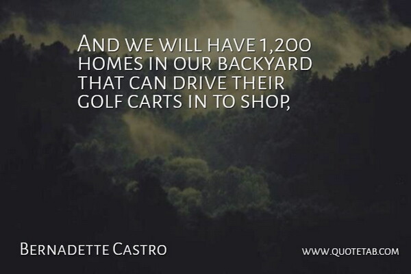 Bernadette Castro Quote About Backyard, Drive, Golf, Homes: And We Will Have 1...