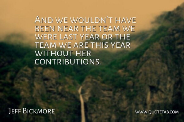 Jeff Bickmore Quote About Last, Near, Team, Year: And We Wouldnt Have Been...