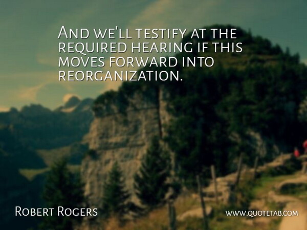 Robert Rogers Quote About Forward, Hearing, Moves, Required, Testify: And Well Testify At The...