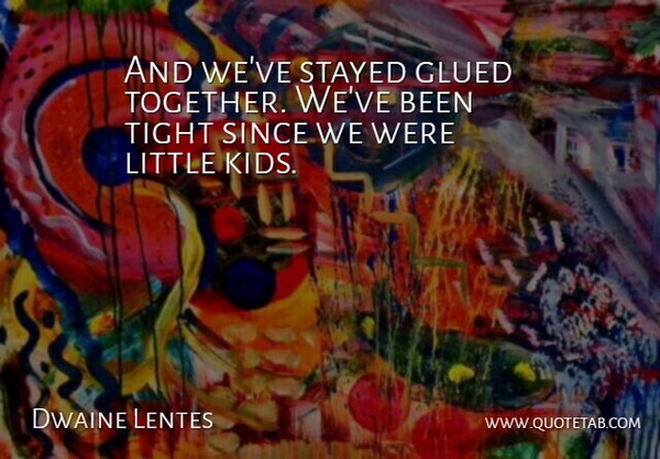 Dwaine Lentes Quote About Glued, Since, Stayed, Tight: And Weve Stayed Glued Together...