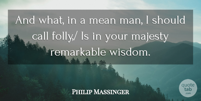 Philip Massinger Quote About Call, Majesty, Mean, Remarkable: And What In A Mean...