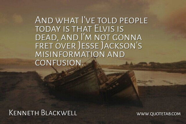 Kenneth Blackwell Quote About Elvis, Fret, Gonna, People, Today: And What Ive Told People...