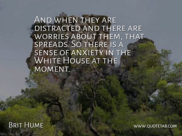 Brit Hume Quote About Anxiety, Distracted, House, White, Worries: And When They Are Distracted...
