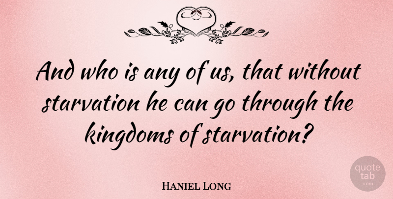 Haniel Long Quote About Kingdoms, Starvation: And Who Is Any Of...