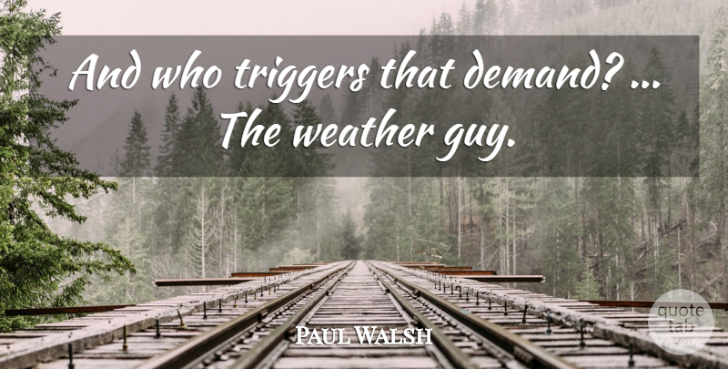 Paul Walsh Quote About Triggers, Weather: And Who Triggers That Demand...
