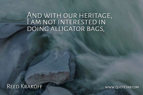 Reed Krakoff Quote About Alligator, Interested: And With Our Heritage I...
