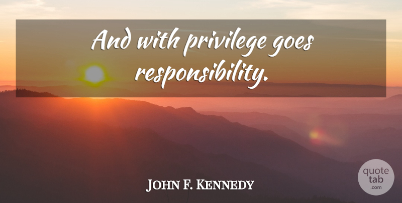 John F. Kennedy Quote About Responsibility, Privilege: And With Privilege Goes Responsibility...
