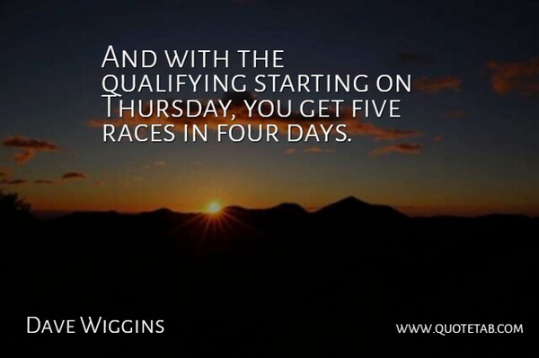 Dave Wiggins Quote About Five, Four, Races, Starting: And With The Qualifying Starting...