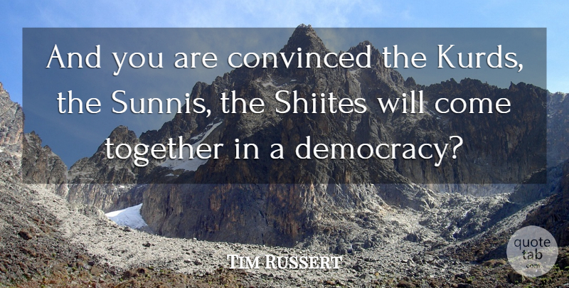 Tim Russert Quote About Convinced, Democracy, Together: And You Are Convinced The...