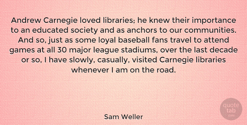 Sam Weller Quote About Anchors, Andrew, Attend, Carnegie, Decade: Andrew Carnegie Loved Libraries He...