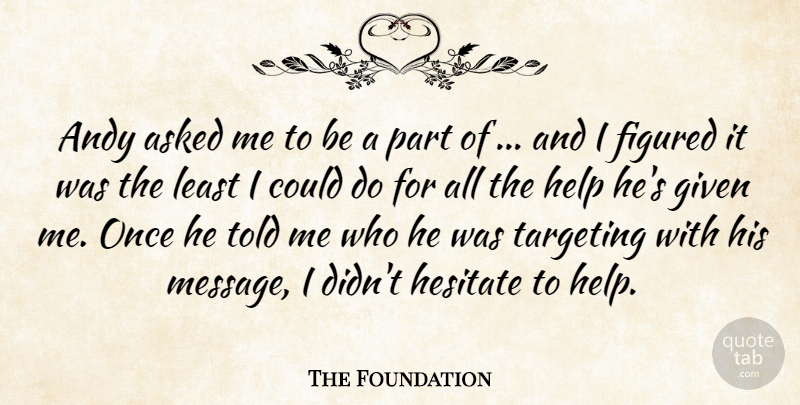 The Foundation Quote About Andy, Asked, Figured, Given, Help: Andy Asked Me To Be...