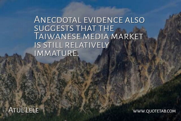 Atul Lele Quote About Anecdotal, Evidence, Market, Media, Relatively: Anecdotal Evidence Also Suggests That...